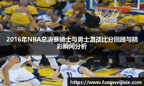 2016年NBA总决赛骑士与勇士激战比分回顾与精彩瞬间分析